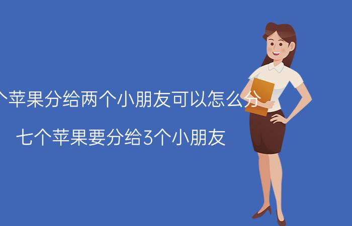 7个苹果分给两个小朋友可以怎么分 七个苹果要分给3个小朋友，该怎么分？